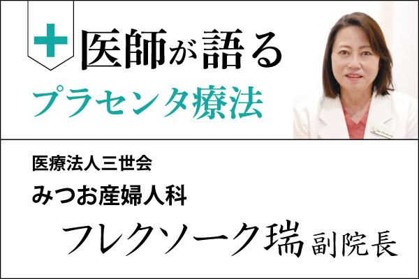 医師が語るプラセンタ療法「みつお産婦人科 フレクソーグ瑞 副院長」