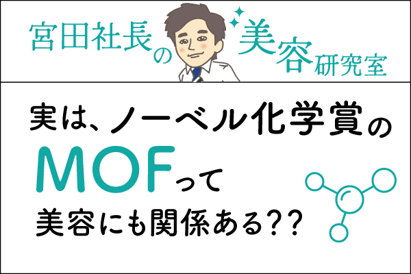 宮田社長の美容研究室File.023「実は、ノーベル化学賞のMOFって美容にも関係ある？？」