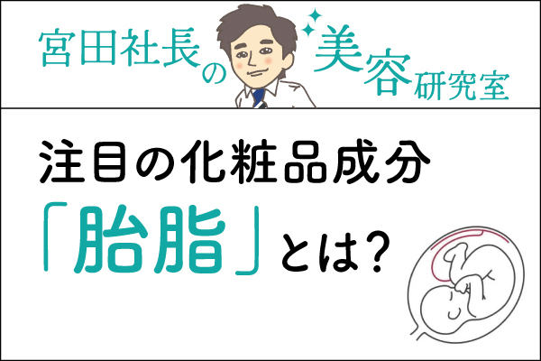 宮田社長の美容研究室File.024「注目の化粧品成分「胎脂」とは？」
