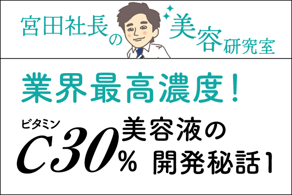 宮田社長の美容研究室File.007「業界最高濃度！ビタミンC30％美容液の開発秘話①」