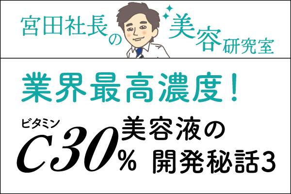 宮田社長の美容研究室File.009「業界最高濃度！ビタミンC30％美容液の開発秘話③」