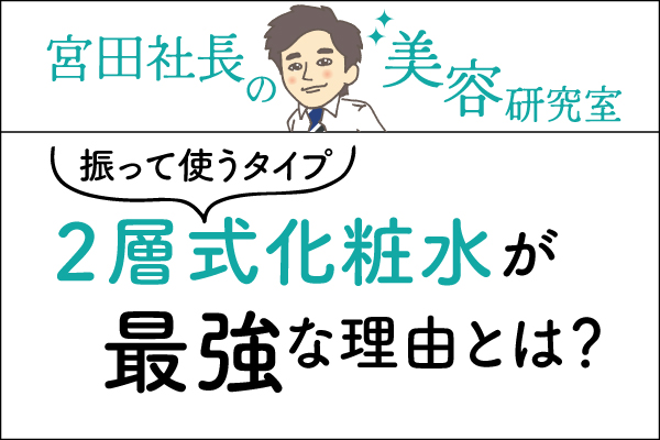 宮田社長の美容研究室File.005「2層式化粧水(振って使うタイプ)が最強な理由とは?」