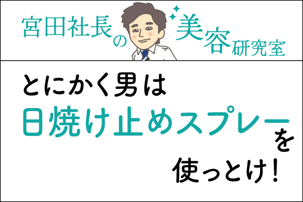 宮田社長の美容研究室File.001「とにかく男は日焼け止めスプレーを使っとけ！」