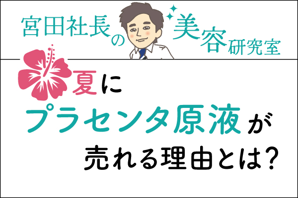 宮田社長の美容研究室File.002「夏にプラセンタ原液が売れる理由とは?」