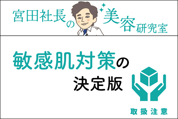 宮田社長の美容研究室File.016「敏感肌対策の決定版！」