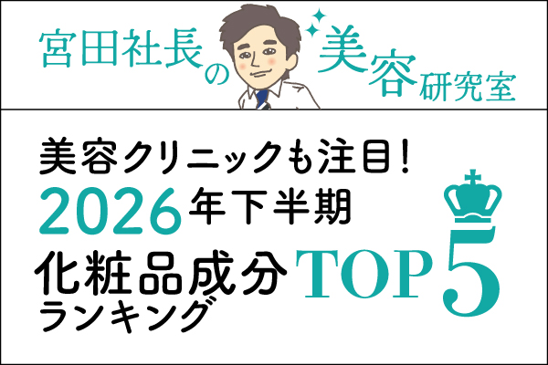 宮田社長の美容研究室File.019「美容クリニックも注目!2026年下半期“化粧品成分ランキング”TOP5」