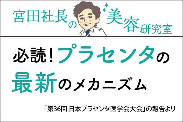 宮田社長の美容研究室File.021「必読！プラセンタの最新のメカニズム」