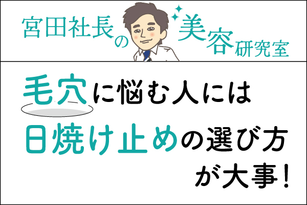 宮田社長の美容研究室File.004「毛穴に悩む人には日焼け止めの選び方が大事!」