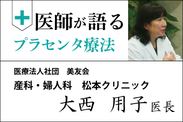 医師が語るプラセンタ療法「産科・婦人科 松本クリニック 大西 用子 院長」