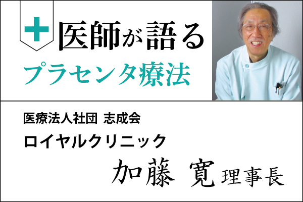 医師が語るプラセンタ療法「ロイヤルクリニック 加藤 寛 理事長」