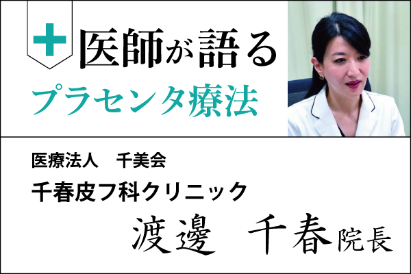 医師が語るプラセンタ療法「千春皮フ科クリニック 渡邊 千春 院長」