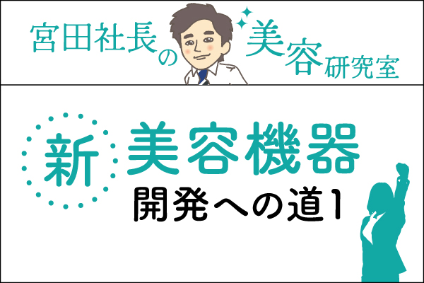 宮田社長の美容研究室File.032「美容機器「DERMA CORE~ダーマコア~」開発への道1.見た目より中身!」