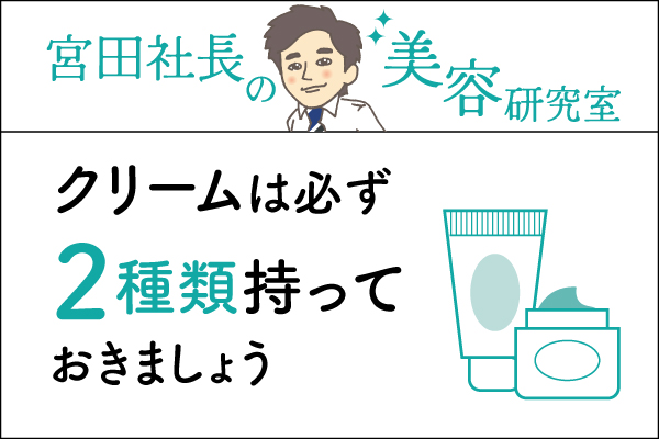 宮田社長の美容研究室File.027「クリームは必ず2種類持っておきましょう」