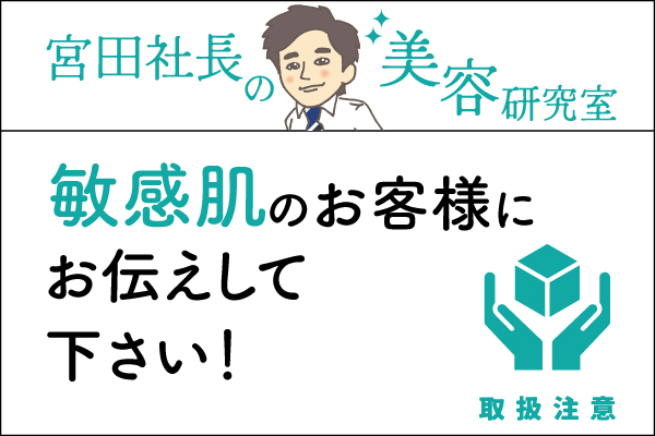 宮田社長の美容研究室File.028「敏感肌のお客様にお伝えして下さい！」