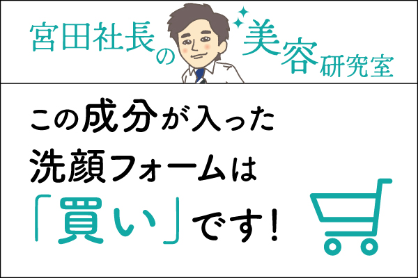 宮田社長の美容研究室File.029「この成分が入った洗顔フォームは「買い」です！」