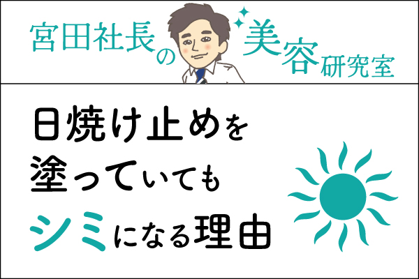 宮田社長の美容研究室File.030「日焼け止めを塗っていてもシミになる理由」