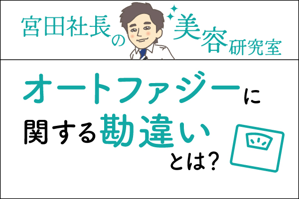宮田社長の美容研究室File.031「オートファジーに関する勘違いとは」