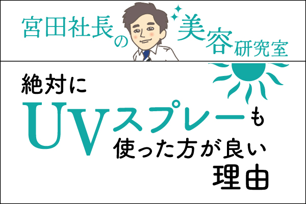 宮田社長の美容研究室File.037「絶対にUVスプレーも使った方が良い理由」