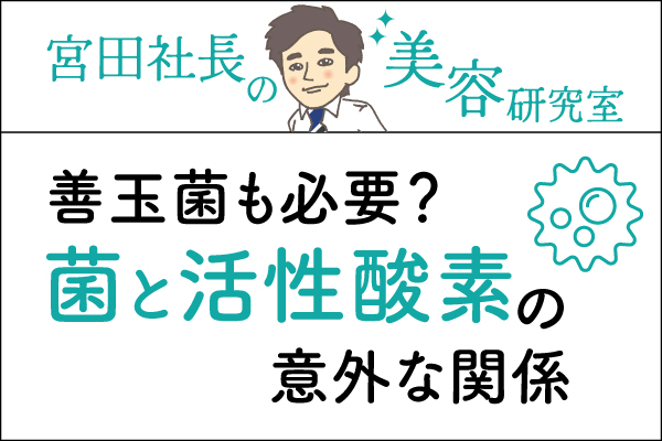 宮田社長の美容研究室File.044「善玉菌も必要?菌と活性酸素の意外な関係」
